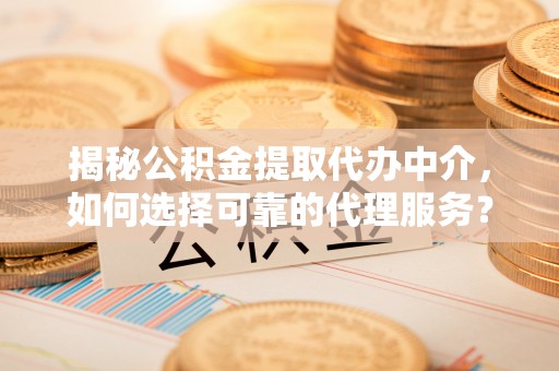 高安揭秘公积金提取代办中介，如何选择可靠的代理服务？