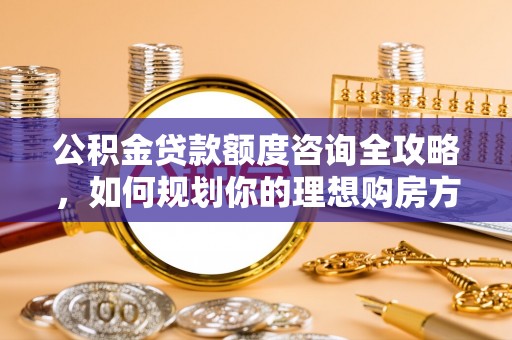 高安公积金贷款额度咨询全攻略，如何规划你的理想购房方案