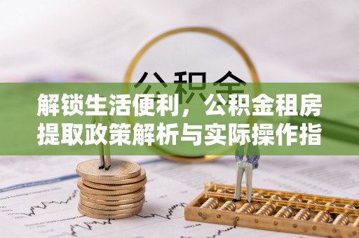 高安解锁生活便利，公积金租房提取政策解析与实际操作指南