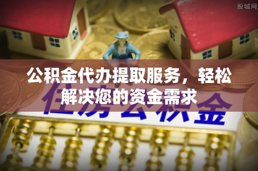 高安公积金代办提取服务，轻松解决您的资金需求