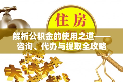 高安解析公积金的使用之道——咨询、代办与提取全攻略