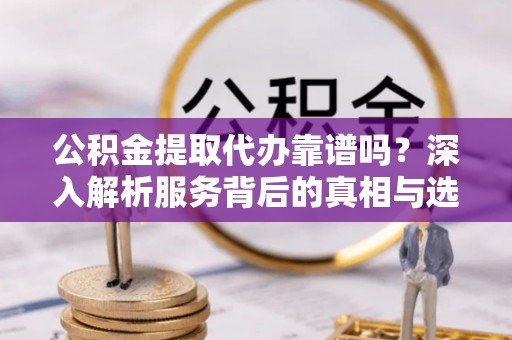 高安公积金提取代办靠谱吗？深入解析服务背后的真相与选择指南