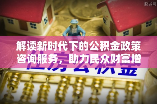 高安解读新时代下的公积金政策咨询服务，助力民众财富增值与安居梦想