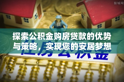 高安探索公积金购房贷款的优势与策略，实现您的安居梦想