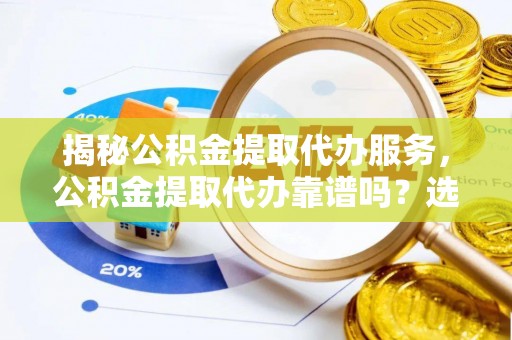 高安揭秘公积金提取代办服务，公积金提取代办靠谱吗？选择需谨慎