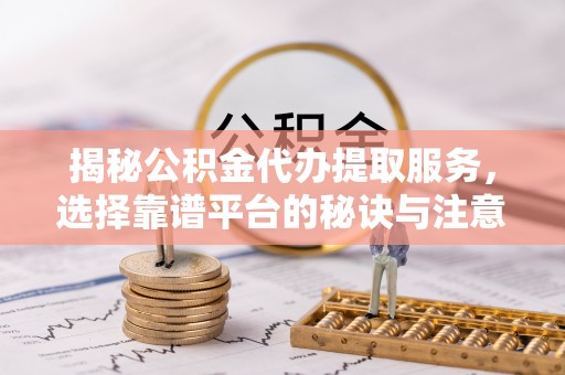高安揭秘公积金代办提取服务，选择靠谱平台的秘诀与注意事项