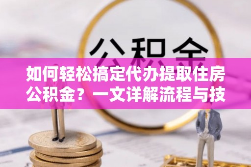 高安如何轻松搞定代办提取住房公积金？一文详解流程与技巧