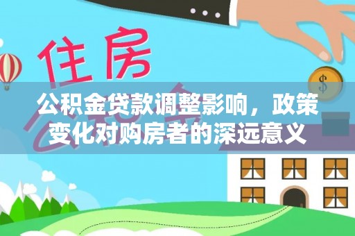 高安公积金贷款调整影响，政策变化对购房者的深远意义
