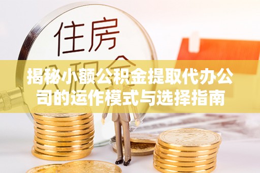 高安揭秘小额公积金提取代办公司的运作模式与选择指南