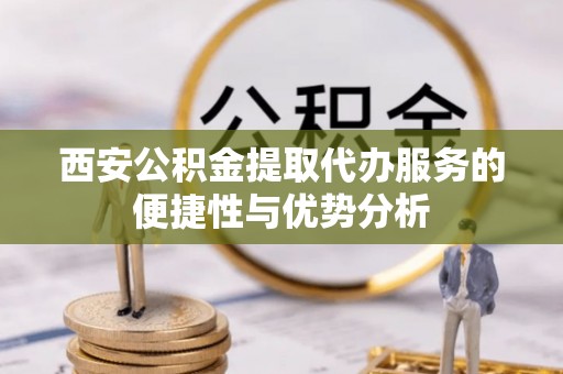 高安西安公积金提取代办服务的便捷性与优势分析