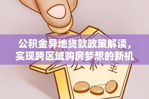 高安公积金异地贷款政策解读，实现跨区域购房梦想的新机遇