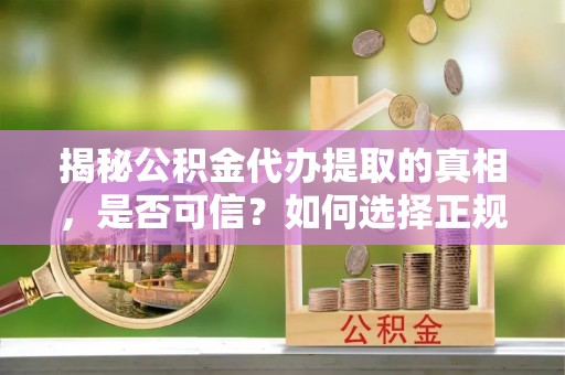 高安揭秘公积金代办提取的真相，是否可信？如何选择正规服务？
