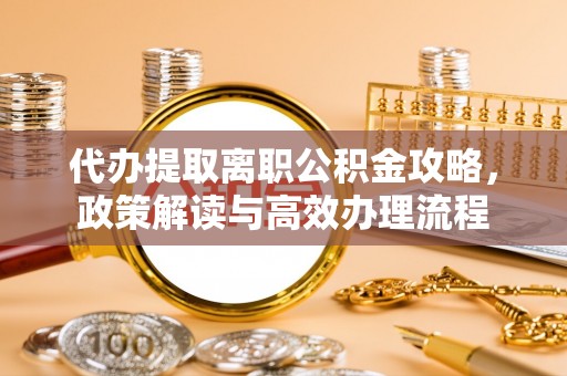 高安代办提取离职公积金攻略，政策解读与高效办理流程