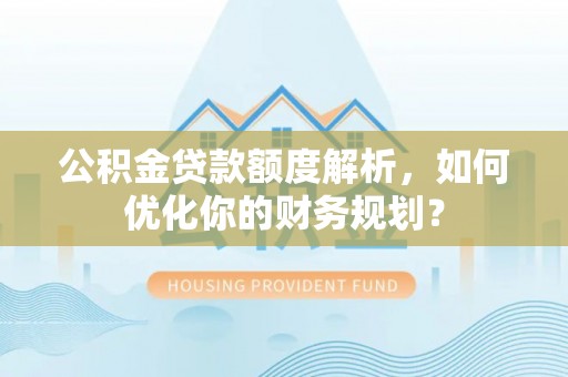 高安公积金贷款额度解析，如何优化你的财务规划？