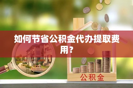 高安如何节省公积金代办提取费用？