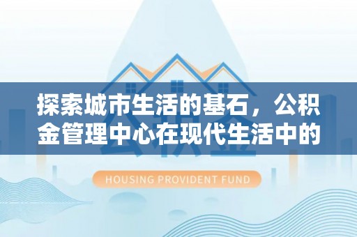 高安探索城市生活的基石，公积金管理中心在现代生活中的重要角色