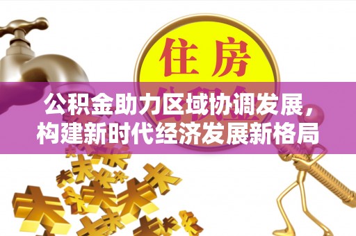 高安公积金助力区域协调发展，构建新时代经济发展新格局