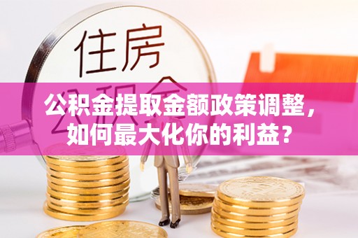 高安公积金提取金额政策调整，如何最大化你的利益？