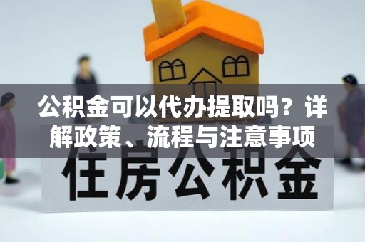 高安公积金可以代办提取吗？详解政策、流程与注意事项