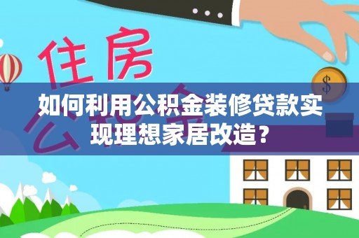 高安如何利用公积金装修贷款实现理想家居改造？
