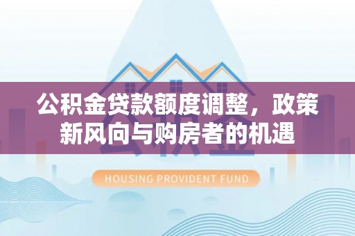 高安公积金贷款额度调整，政策新风向与购房者的机遇