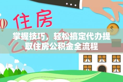 高安掌握技巧，轻松搞定代办提取住房公积金全流程