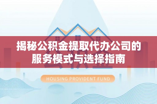 高安揭秘公积金提取代办公司的服务模式与选择指南