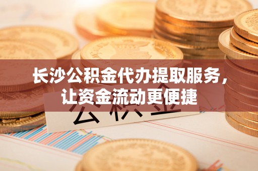 高安长沙公积金代办提取服务，让资金流动更便捷