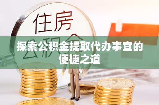高安探索公积金提取代办事宜的便捷之道