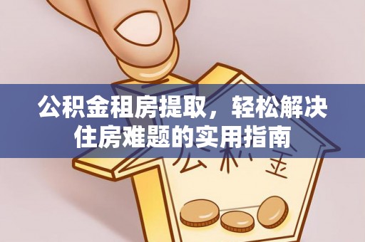 高安公积金租房提取，轻松解决住房难题的实用指南