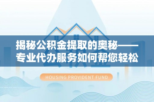 高安揭秘公积金提取的奥秘——专业代办服务如何帮您轻松搞定