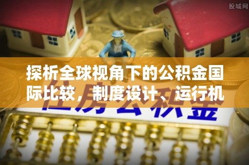 高安探析全球视角下的公积金国际比较，制度设计、运行机制与未来趋势