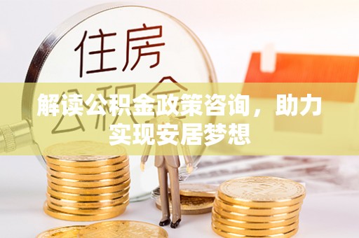 高安解读公积金政策咨询，助力实现安居梦想
