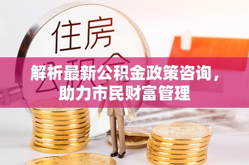 高安解析最新公积金政策咨询，助力市民财富管理