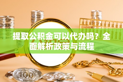 高安提取公积金可以代办吗？全面解析政策与流程