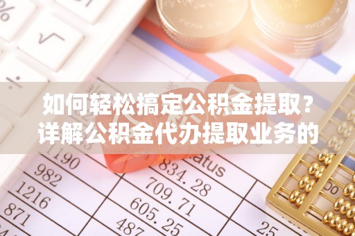 高安如何轻松搞定公积金提取？详解公积金代办提取业务的便捷之道
