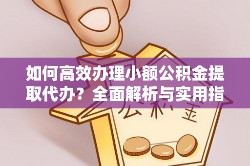 高安如何高效办理小额公积金提取代办？全面解析与实用指南