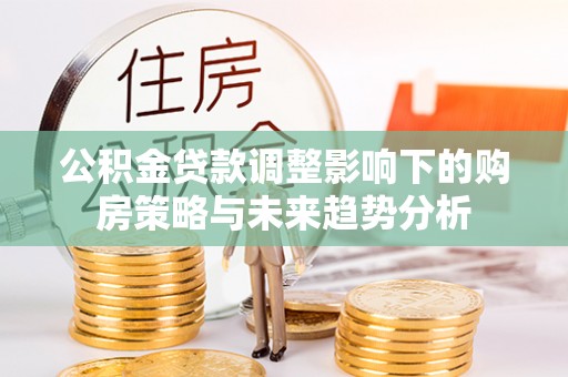 高安公积金贷款调整影响下的购房策略与未来趋势分析
