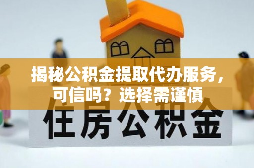 高安揭秘公积金提取代办服务，可信吗？选择需谨慎