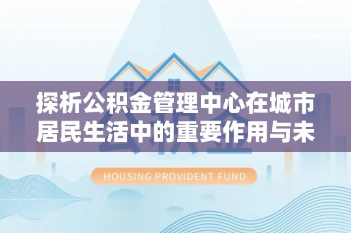 高安探析公积金管理中心在城市居民生活中的重要作用与未来发展趋势