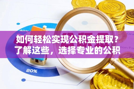 高安如何轻松实现公积金提取？了解这些，选择专业的公积金提取代办服务