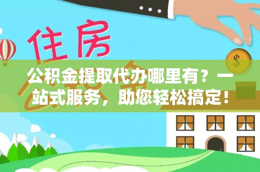 高安公积金提取代办哪里有？一站式服务，助您轻松搞定！