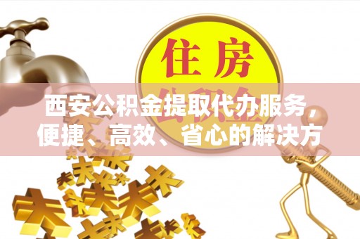 高安西安公积金提取代办服务，便捷、高效、省心的解决方案