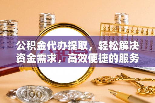 高安公积金代办提取，轻松解决资金需求，高效便捷的服务选择