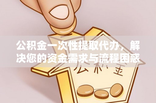 高安公积金一次性提取代办，解决您的资金需求与流程困惑
