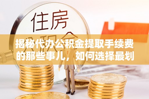 高安揭秘代办公积金提取手续费的那些事儿，如何选择最划算的服务？