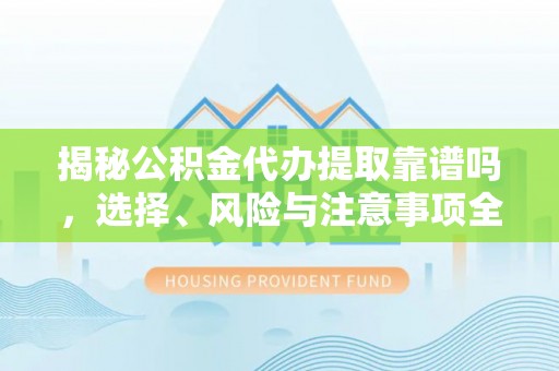 高安揭秘公积金代办提取靠谱吗，选择、风险与注意事项全解析