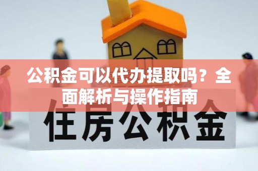 高安公积金可以代办提取吗？全面解析与操作指南