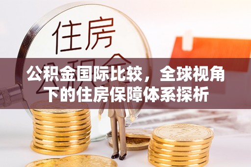 高安公积金国际比较，全球视角下的住房保障体系探析