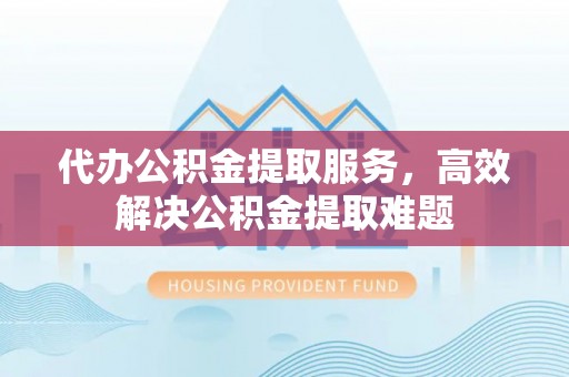 高安代办公积金提取服务，高效解决公积金提取难题